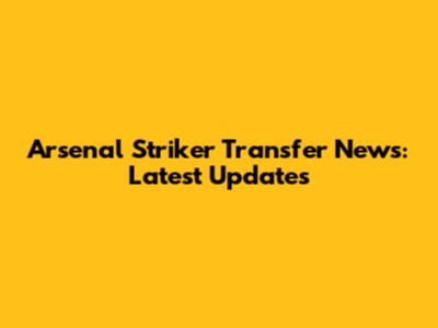 Arsenal Striker Transfer News: Latest Updates