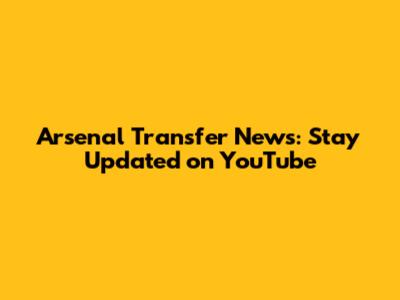 Arsenal Transfer News: Stay Updated on YouTube