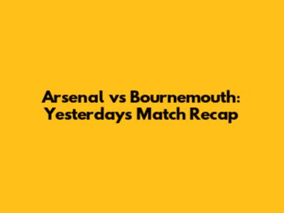 Arsenal vs Bournemouth: Yesterday's Match Recap