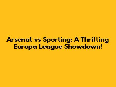 Arsenal vs Sporting: A Thrilling Europa League Showdown!