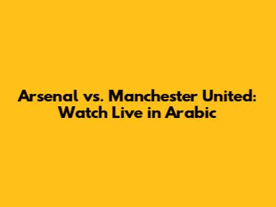 Arsenal vs. Manchester United: Watch Live in Arabic