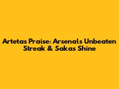Arteta's Praise: Arsenal's Unbeaten Streak & Saka's Shine