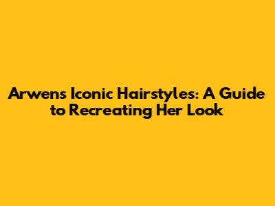 Arwen's Iconic Hairstyles: A Guide to Recreating Her Look