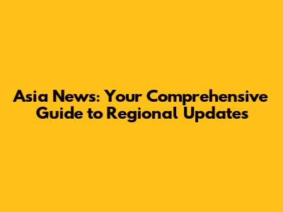 Asia News: Your Comprehensive Guide to Regional Updates