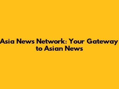 Asia News Network: Your Gateway to Asian News