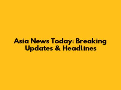 Asia News Today: Breaking Updates & Headlines