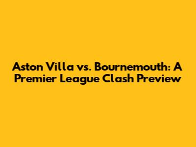 Aston Villa vs. Bournemouth: A Premier League Clash Preview