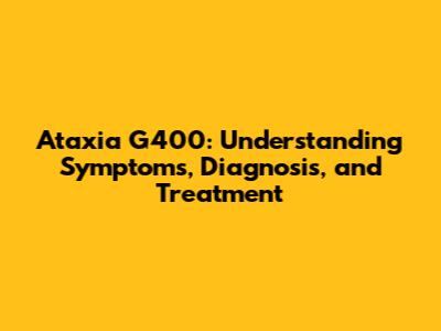 Ataxia G400: Understanding Symptoms, Diagnosis, and Treatment