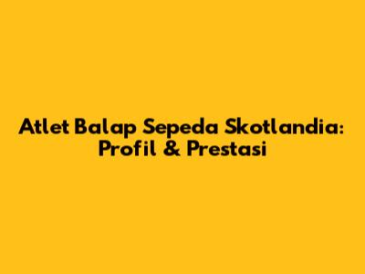 Atlet Balap Sepeda Skotlandia: Profil & Prestasi