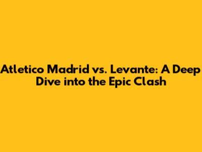 Atletico Madrid vs. Levante: A Deep Dive into the Epic Clash