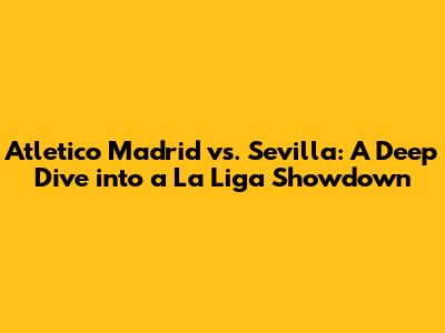 Atletico Madrid vs. Sevilla: A Deep Dive into a La Liga Showdown