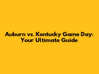 Auburn vs. Kentucky Game Day: Your Ultimate Guide