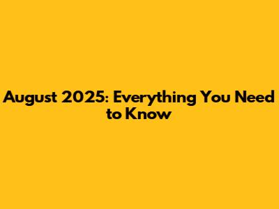 August 2025: Everything You Need to Know