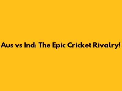 Aus vs Ind: The Epic Cricket Rivalry!