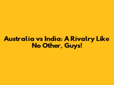 Australia vs India: A Rivalry Like No Other, Guys!