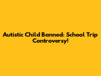 Autistic Child Banned: School Trip Controversy!