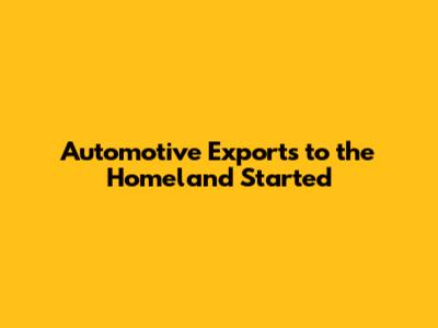 Automotive Exports to the Homeland Started