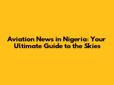 Aviation News in Nigeria: Your Ultimate Guide to the Skies