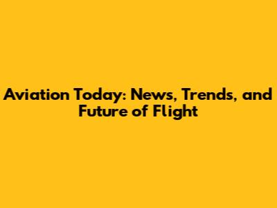 Aviation Today: News, Trends, and Future of Flight