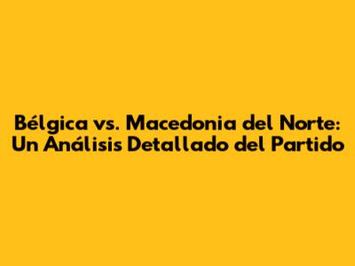 Bélgica vs. Macedonia del Norte: Un Análisis Detallado del Partido