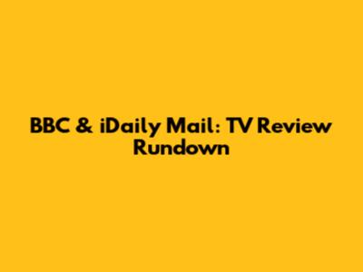 BBC & iDaily Mail: TV Review Rundown