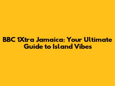 BBC 1Xtra Jamaica: Your Ultimate Guide to Island Vibes