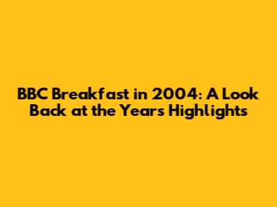 BBC Breakfast in 2004: A Look Back at the Year's Highlights