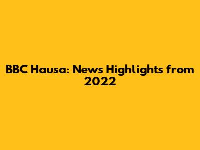 BBC Hausa: News Highlights from 2022