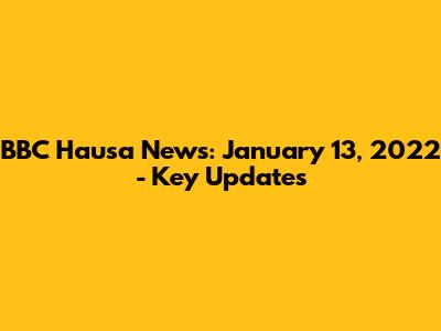 BBC Hausa News: January 13, 2022 - Key Updates