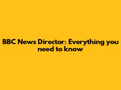 BBC News Director: Everything you need to know