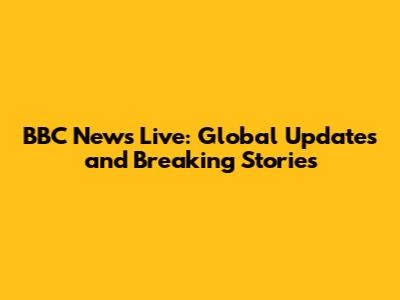 BBC News Live: Global Updates and Breaking Stories