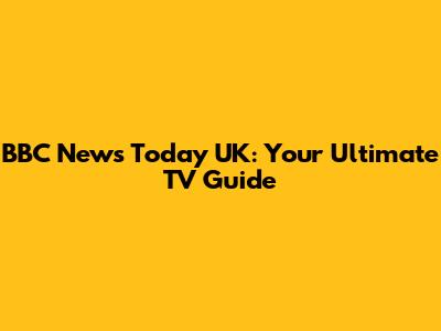 BBC News Today UK: Your Ultimate TV Guide