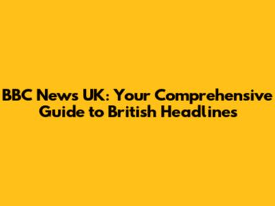 BBC News UK: Your Comprehensive Guide to British Headlines
