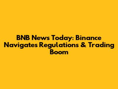 BNB News Today: Binance Navigates Regulations & Trading Boom
