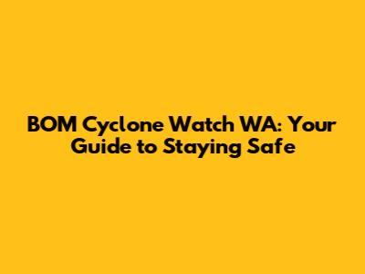 BOM Cyclone Watch WA: Your Guide to Staying Safe