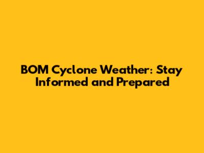 BOM Cyclone Weather: Stay Informed and Prepared