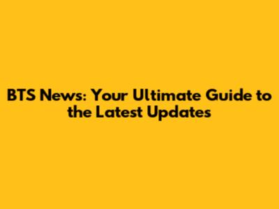 BTS News: Your Ultimate Guide to the Latest Updates