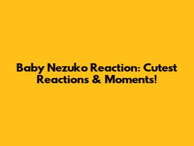 Baby Nezuko Reaction: Cutest Reactions & Moments!
