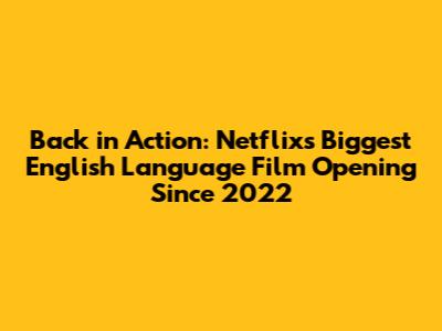 Back in Action: Netflix's Biggest English Language Film Opening Since 2022
