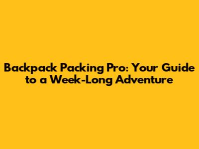 Backpack Packing Pro: Your Guide to a Week-Long Adventure