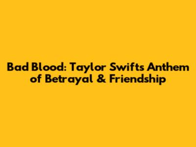 Bad Blood: Taylor Swift's Anthem of Betrayal & Friendship