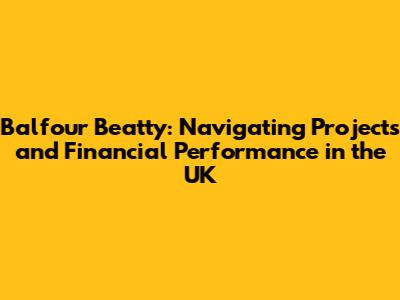 Balfour Beatty: Navigating Projects and Financial Performance in the UK