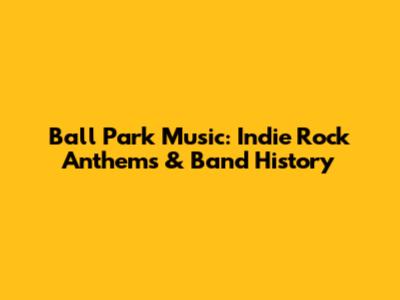 Ball Park Music: Indie Rock Anthems & Band History