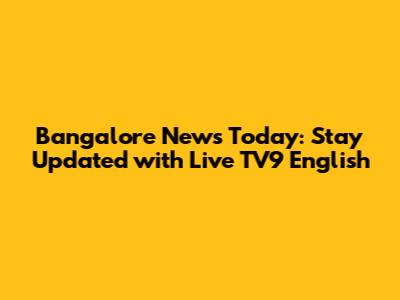 Bangalore News Today: Stay Updated with Live TV9 English