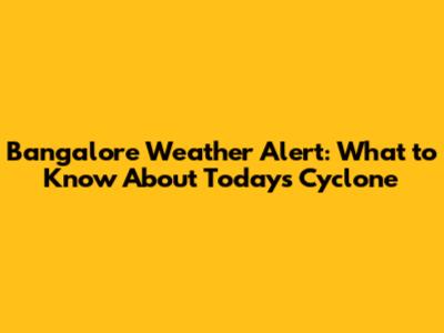 Bangalore Weather Alert: What to Know About Today's Cyclone
