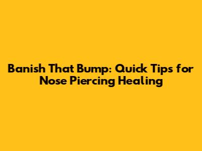 Banish That Bump: Quick Tips for Nose Piercing Healing