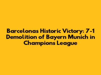 Barcelona's Historic Victory: 7-1 Demolition of Bayern Munich in Champions League