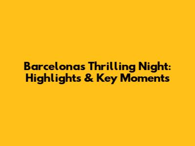 Barcelona's Thrilling Night: Highlights & Key Moments
