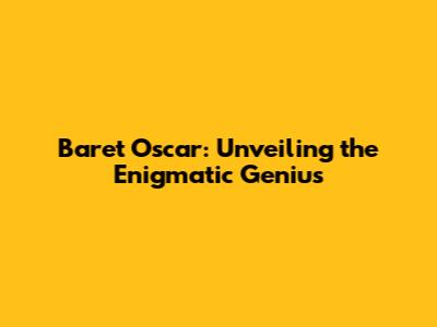 Baret Oscar: Unveiling the Enigmatic Genius