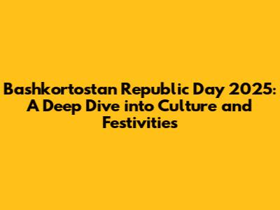 Bashkortostan Republic Day 2025: A Deep Dive into Culture and Festivities